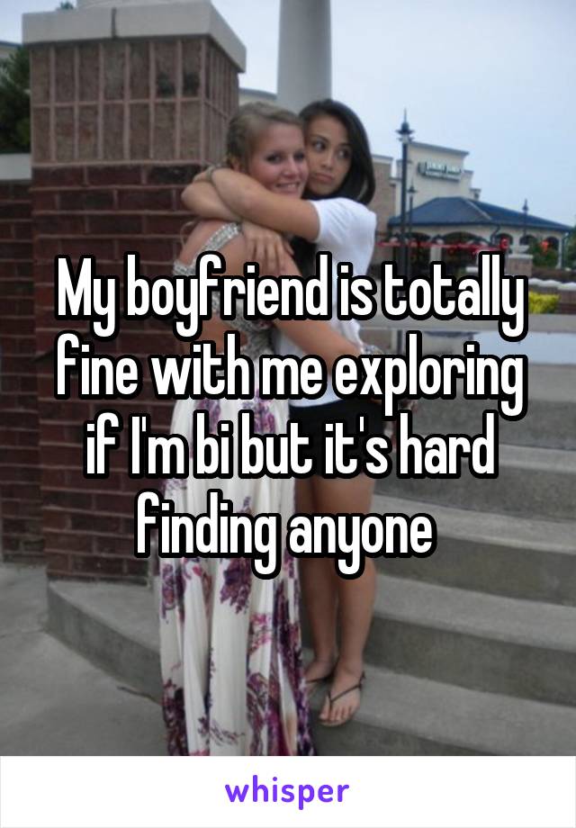 My boyfriend is totally fine with me exploring if I'm bi but it's hard finding anyone 