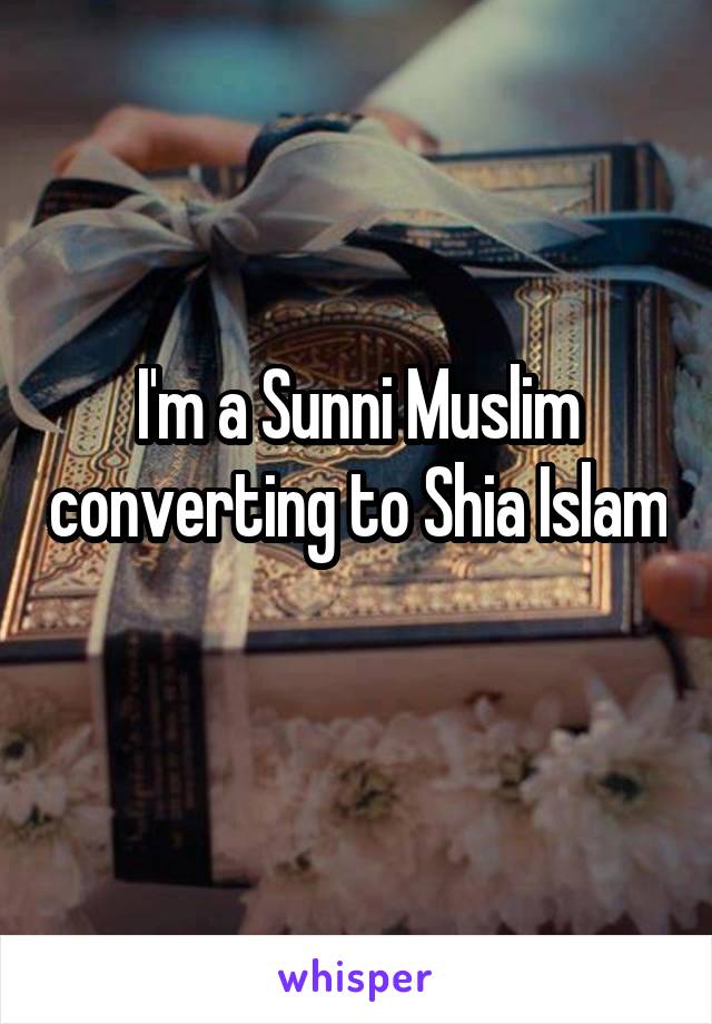 I'm a Sunni Muslim converting to Shia Islam 