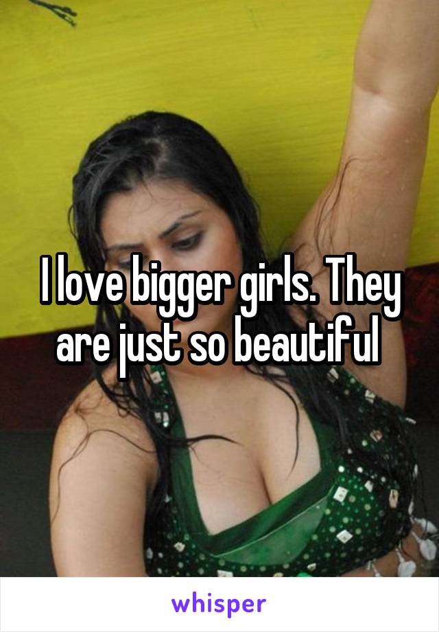 I love bigger girls. They are just so beautiful 