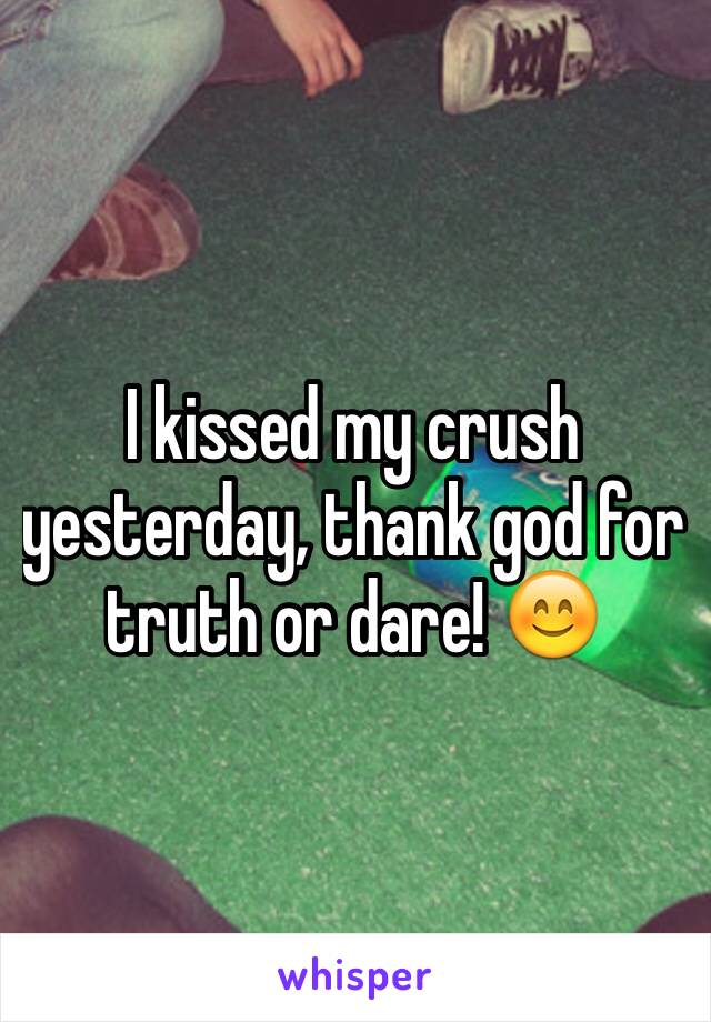 I kissed my crush  yesterday, thank god for truth or dare! 😊