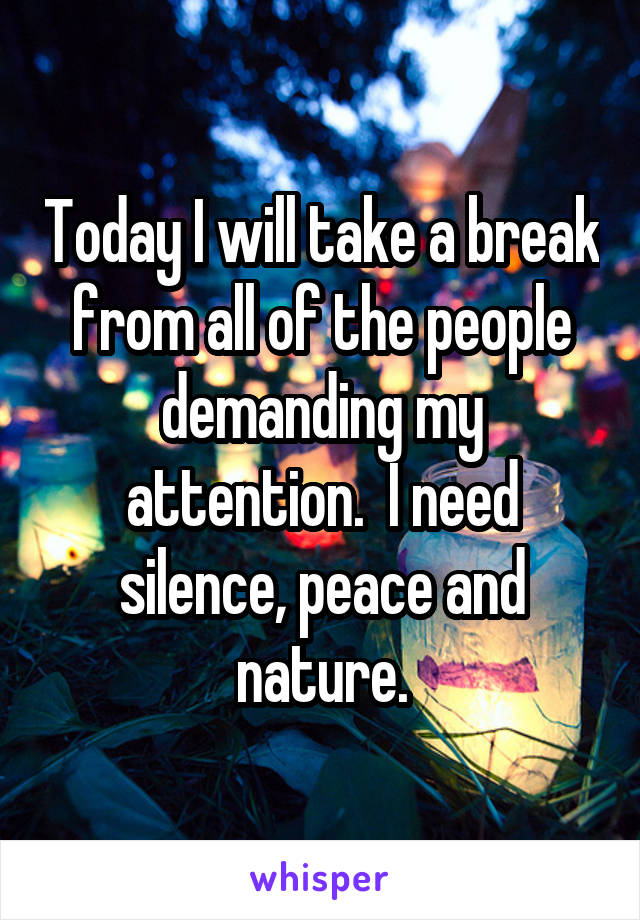 Today I will take a break from all of the people demanding my attention.  I need silence, peace and nature.