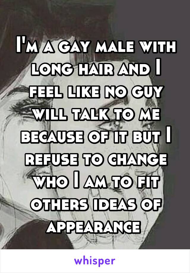 I'm a gay male with long hair and I feel like no guy will talk to me because of it but I refuse to change who I am to fit others ideas of appearance 