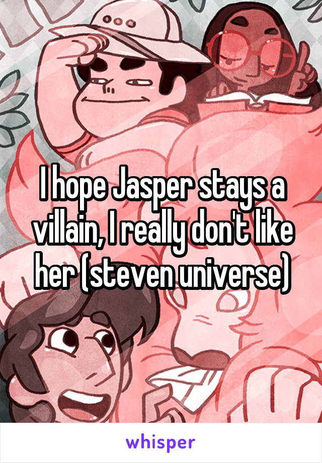 I hope Jasper stays a villain, I really don't like her (steven universe)