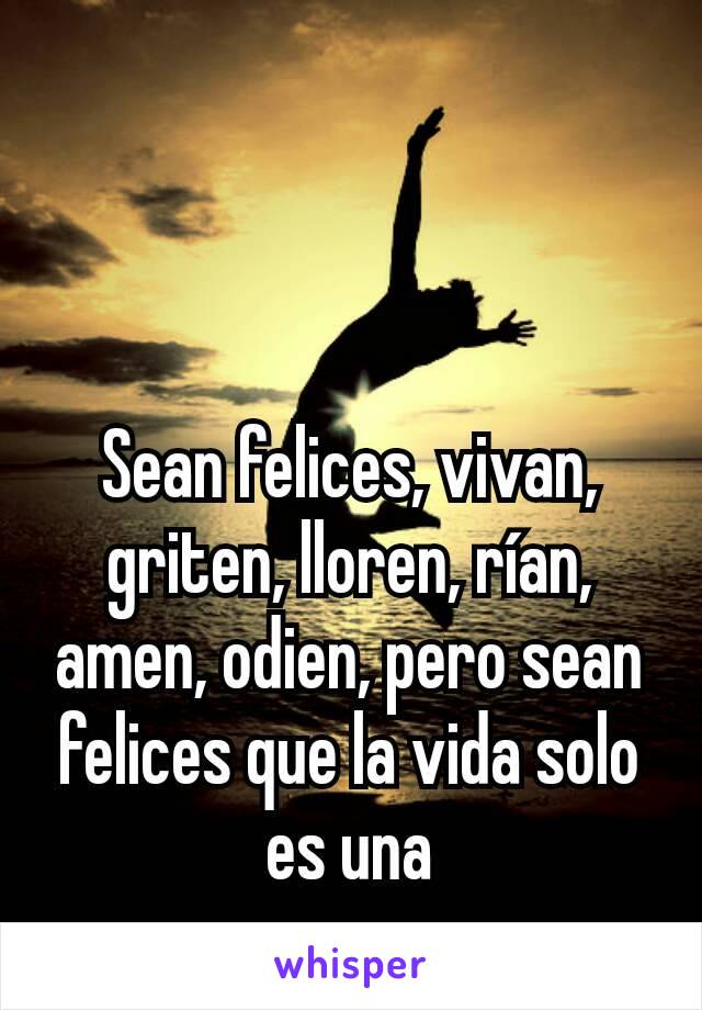 Sean felices, vivan, griten, lloren, rían, amen, odien, pero sean felices que la vida solo es una