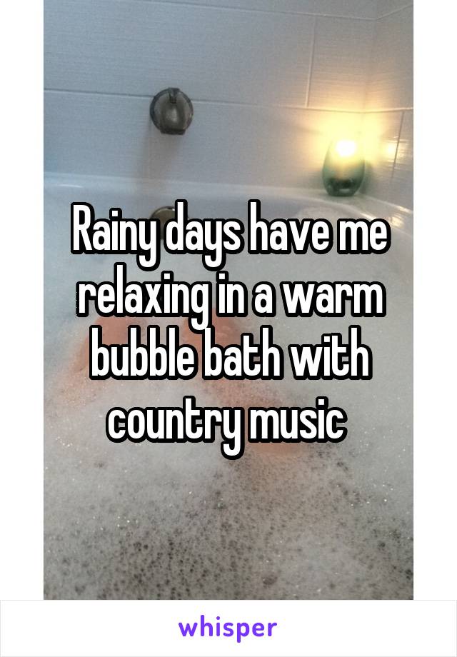 Rainy days have me relaxing in a warm bubble bath with country music 