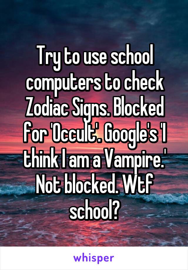 Try to use school computers to check Zodiac Signs. Blocked for 'Occult'. Google's 'I think I am a Vampire.' Not blocked. Wtf school?