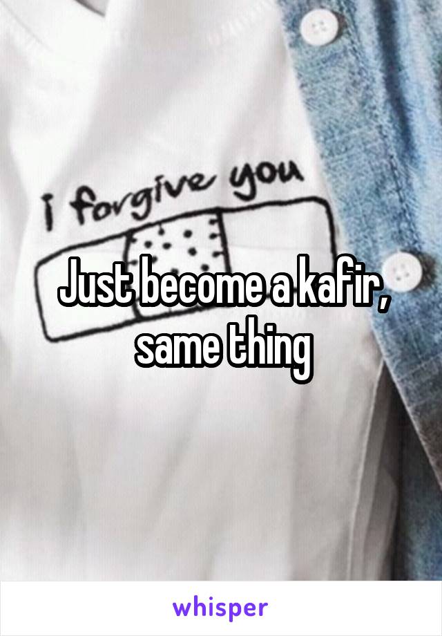 Just become a kafir, same thing