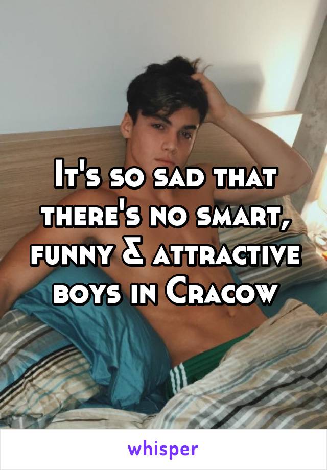 It's so sad that there's no smart, funny & attractive boys in Cracow