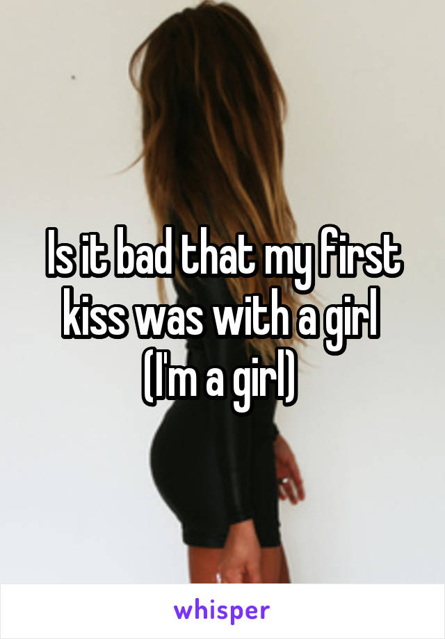 Is it bad that my first kiss was with a girl 
(I'm a girl) 