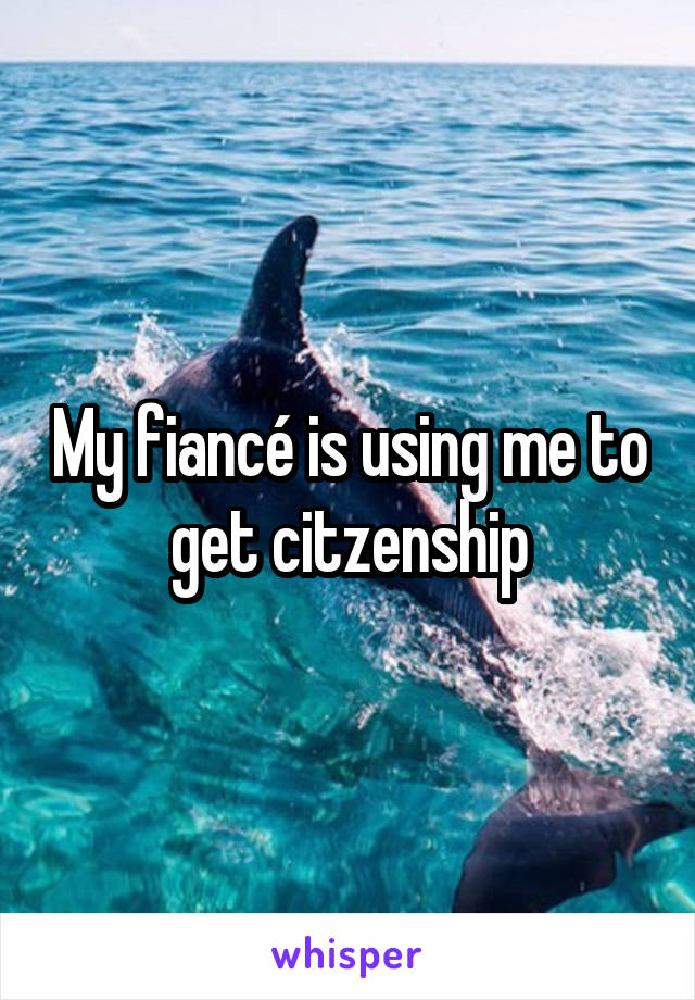 My fiancé is using me to get citzenship