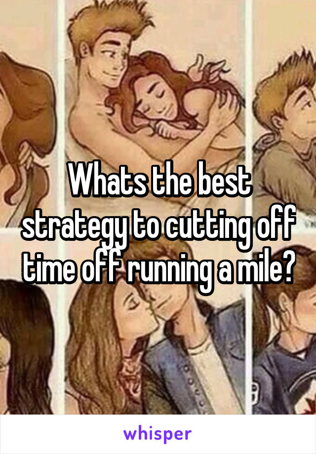 Whats the best strategy to cutting off time off running a mile?