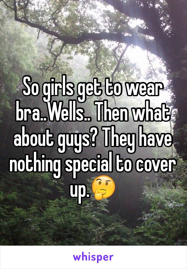 So girls get to wear bra..Wells.. Then what about guys? They have nothing special to cover up.🤔