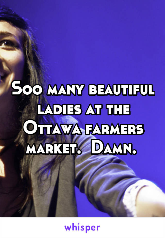 Soo many beautiful ladies at the Ottawa farmers market.  Damn. 