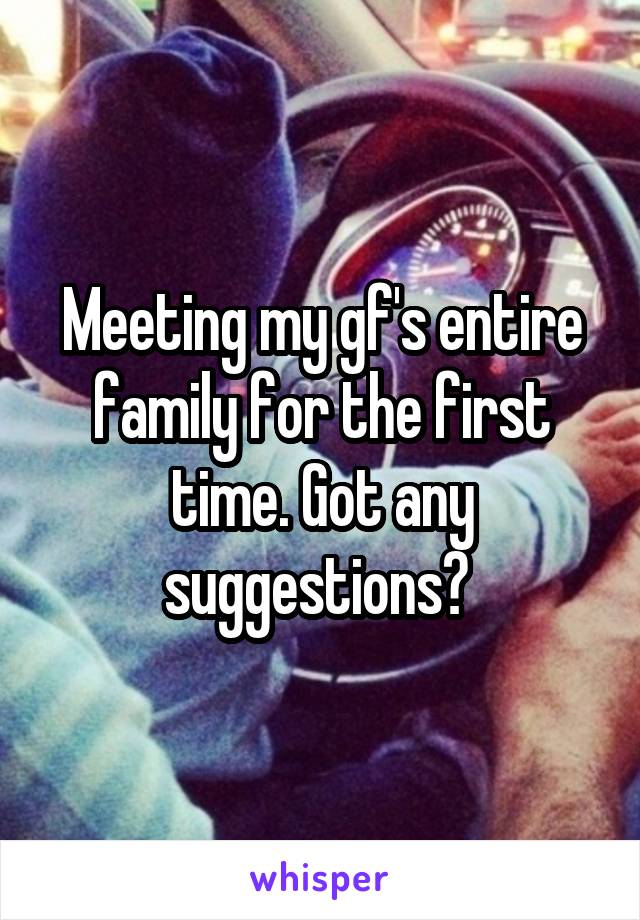 Meeting my gf's entire family for the first time. Got any suggestions? 