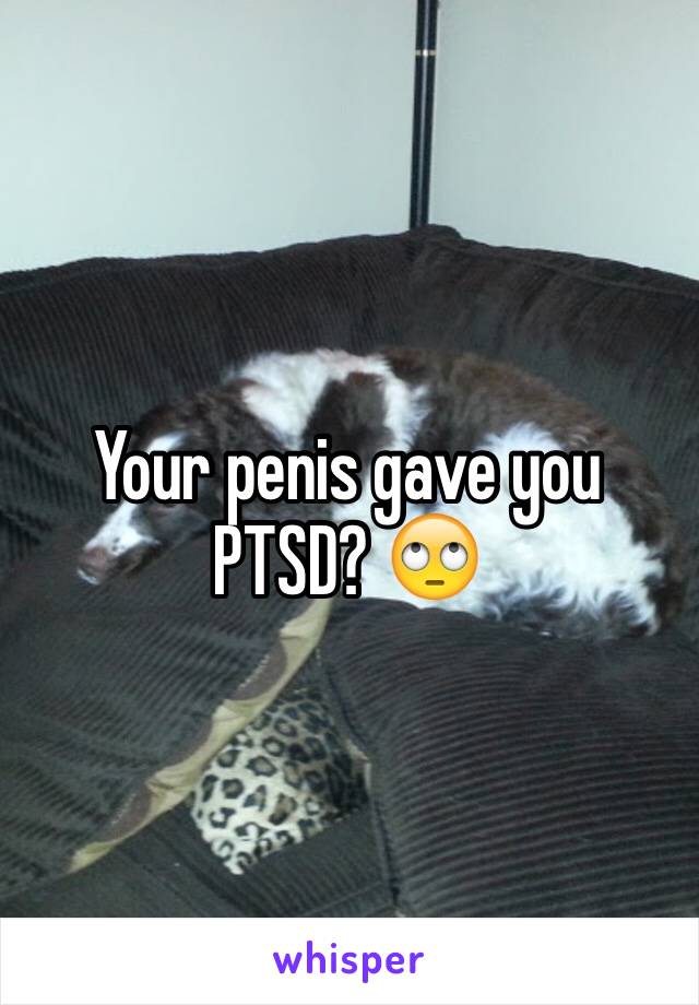 Your penis gave you PTSD? 🙄