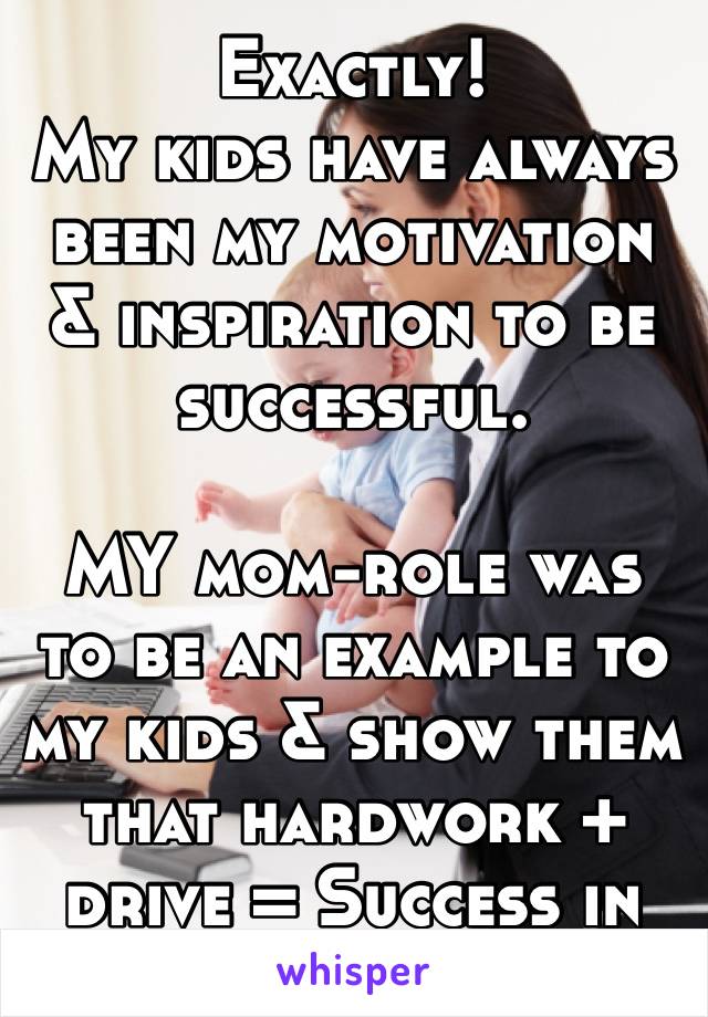 Exactly!
My kids have always  been my motivation & inspiration to be successful.

MY mom-role was to be an example to my kids & show them that hardwork + drive = Success in Real Life ✊🏽