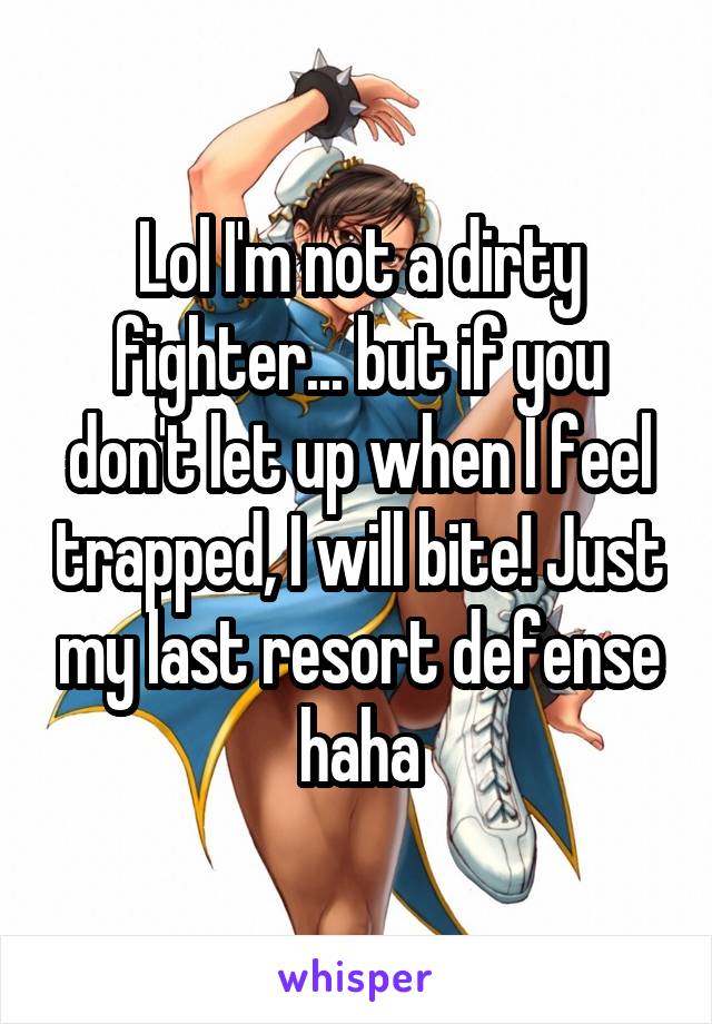 Lol I'm not a dirty fighter... but if you don't let up when I feel trapped, I will bite! Just my last resort defense haha