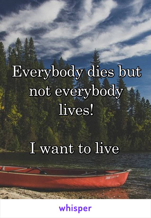 Everybody dies but not everybody lives!

I want to live 