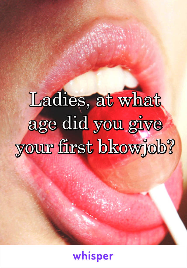 Ladies, at what age did you give your first bkowjob? 