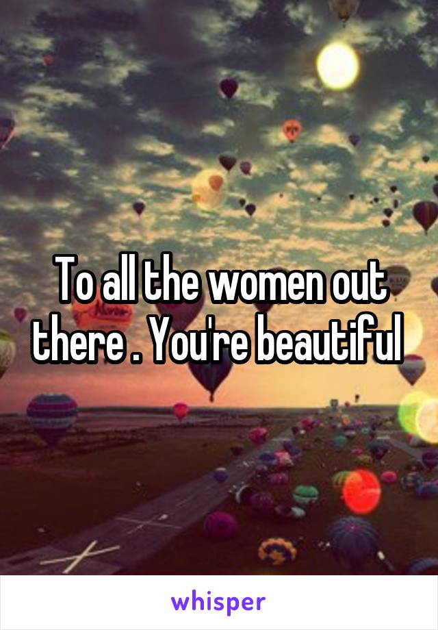 To all the women out there . You're beautiful 