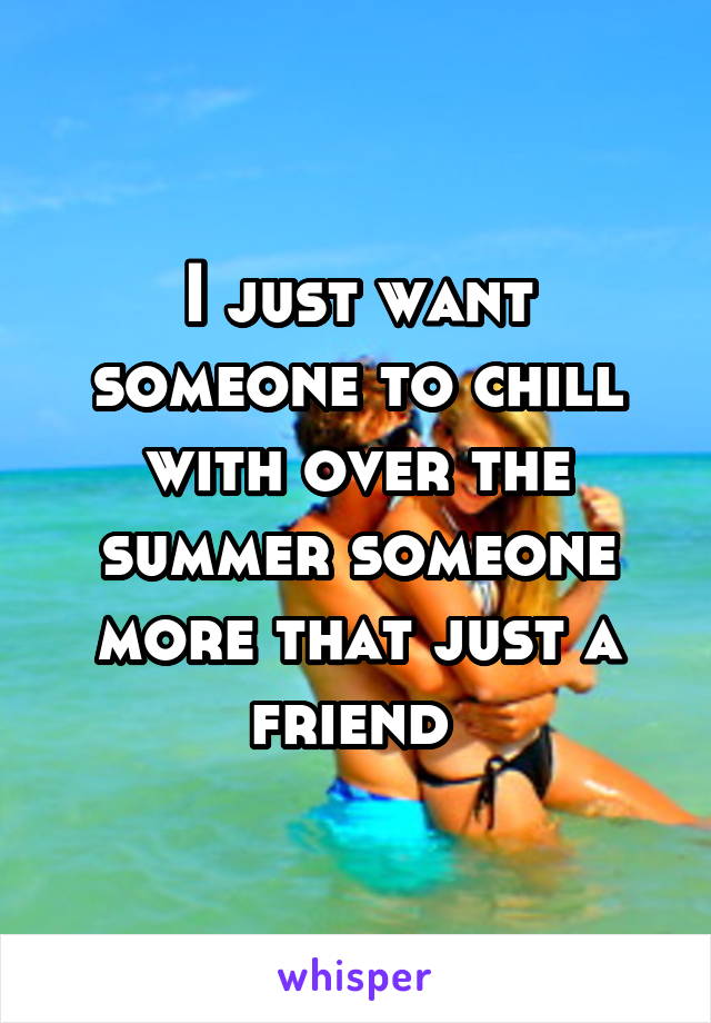 I just want someone to chill with over the summer someone more that just a friend 