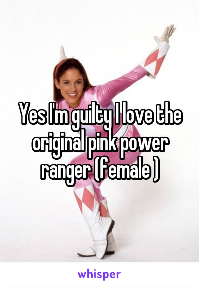 Yes I'm guilty I love the original pink power ranger (female )