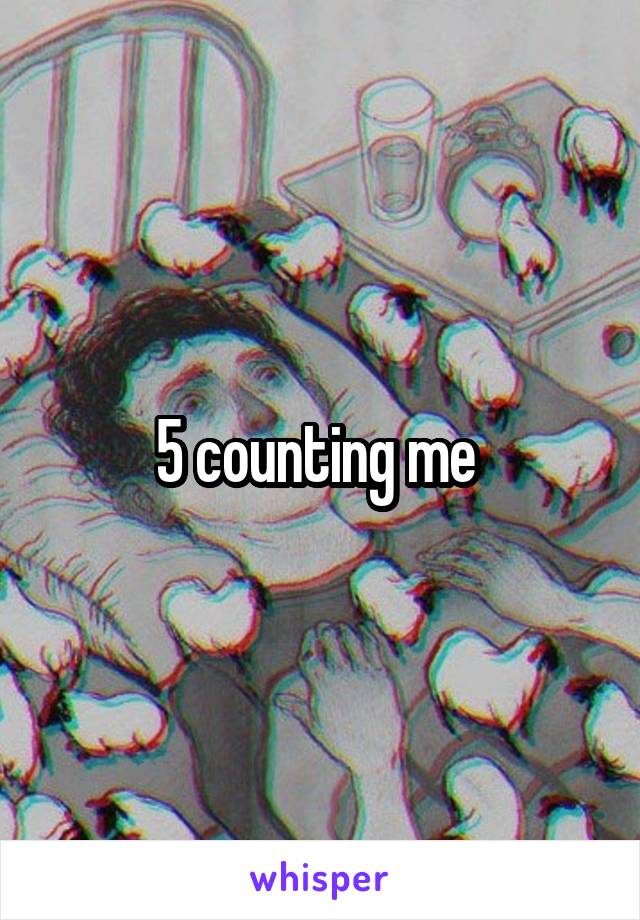 5 counting me 
