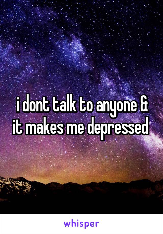 i dont talk to anyone & it makes me depressed 