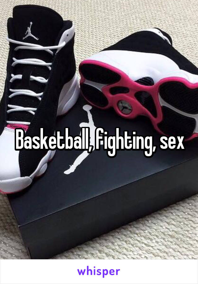 Basketball, fighting, sex