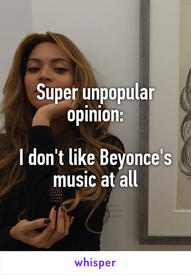 Super unpopular opinion:

I don't like Beyonce's music at all