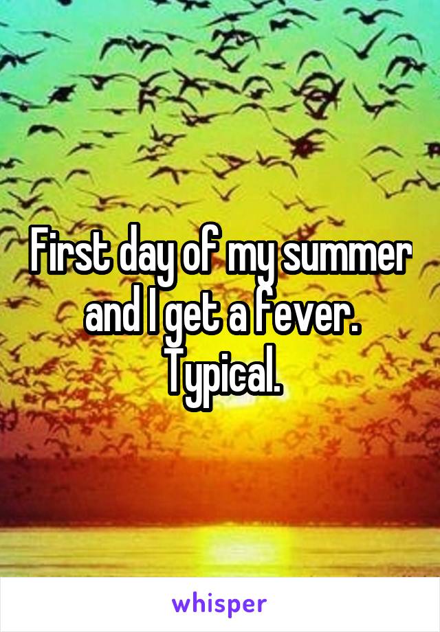 First day of my summer and I get a fever. Typical.