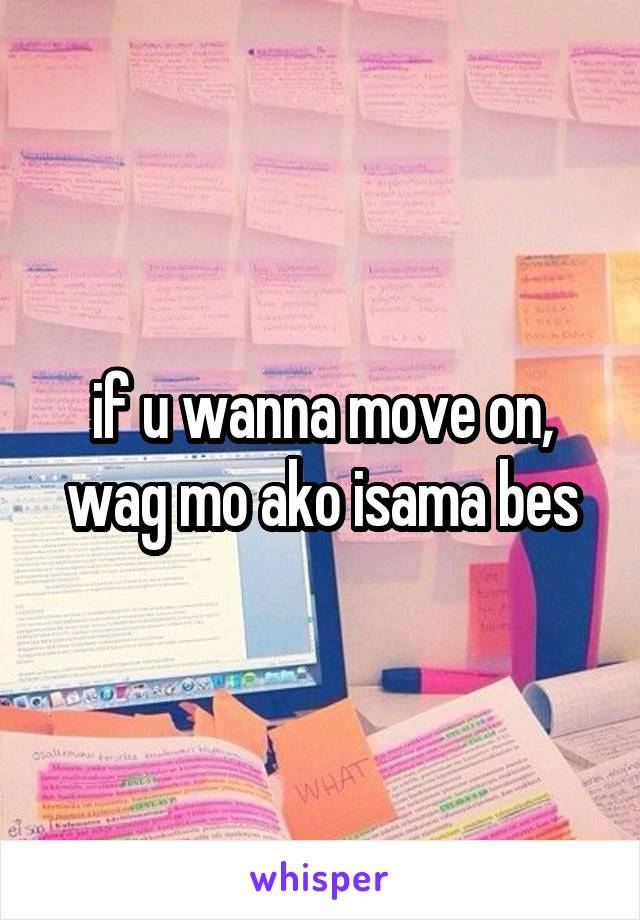 if u wanna move on, wag mo ako isama bes