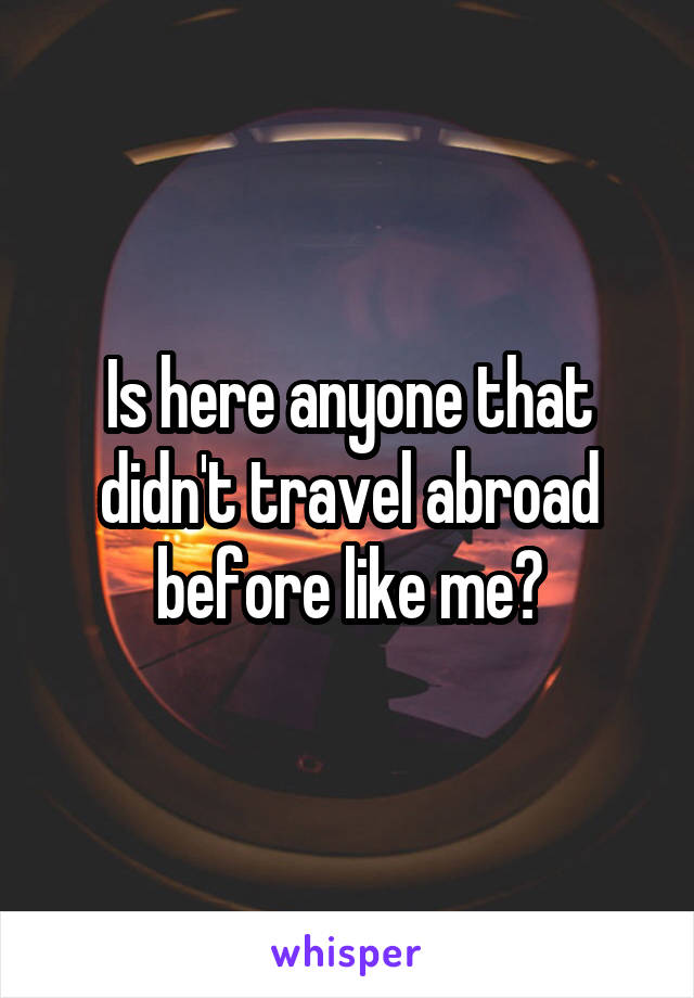 Is here anyone that didn't travel abroad before like me?