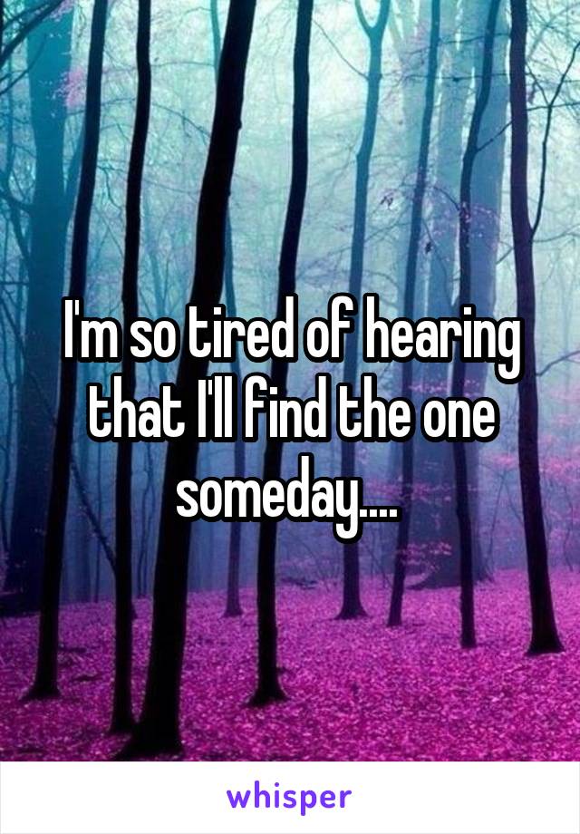 I'm so tired of hearing that I'll find the one someday.... 