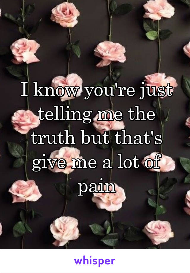 I know you're just telling me the truth but that's give me a lot of pain