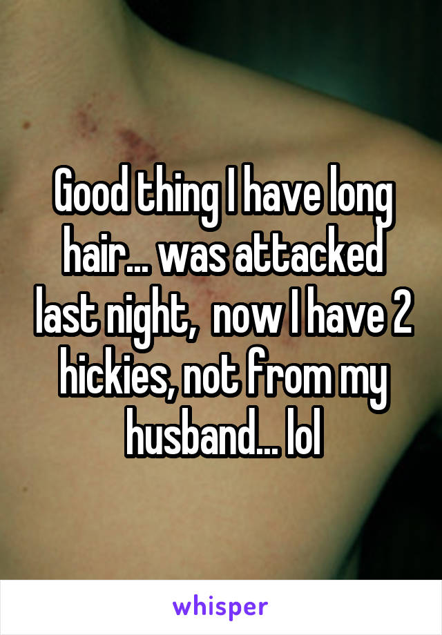 Good thing I have long hair... was attacked last night,  now I have 2 hickies, not from my husband... lol