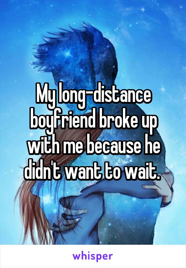 My long-distance boyfriend broke up with me because he didn't want to wait. 