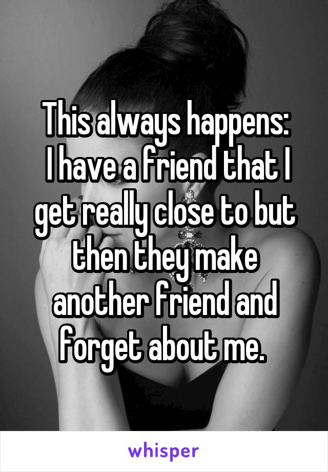 This always happens:
 I have a friend that I get really close to but then they make another friend and forget about me. 