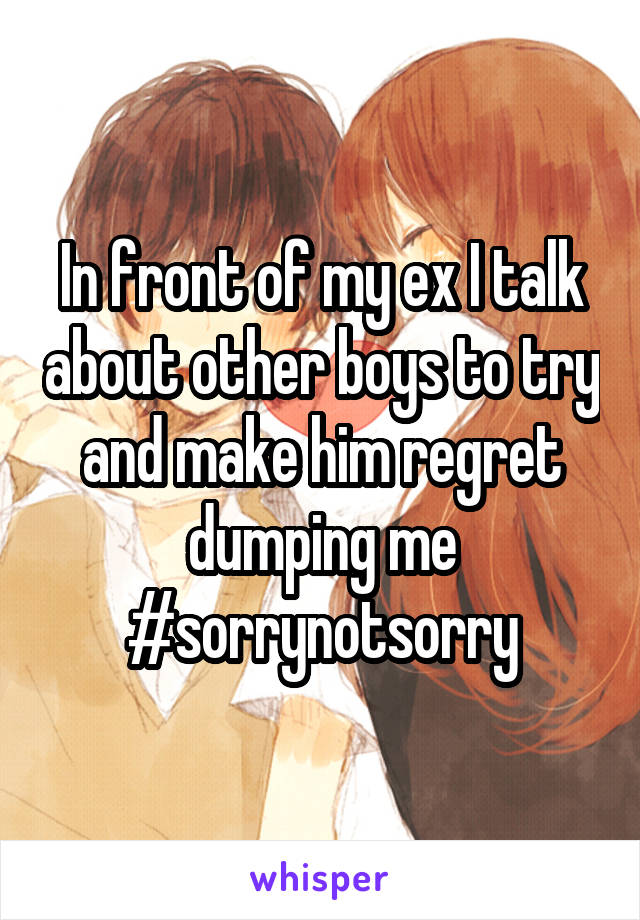 In front of my ex I talk about other boys to try and make him regret dumping me #sorrynotsorry