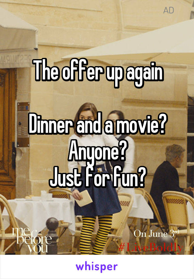 The offer up again

Dinner and a movie?
Anyone?
Just for fun?
