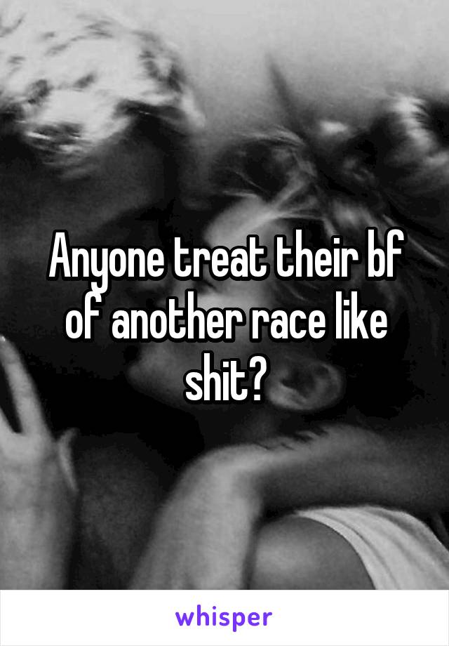 Anyone treat their bf of another race like shit?