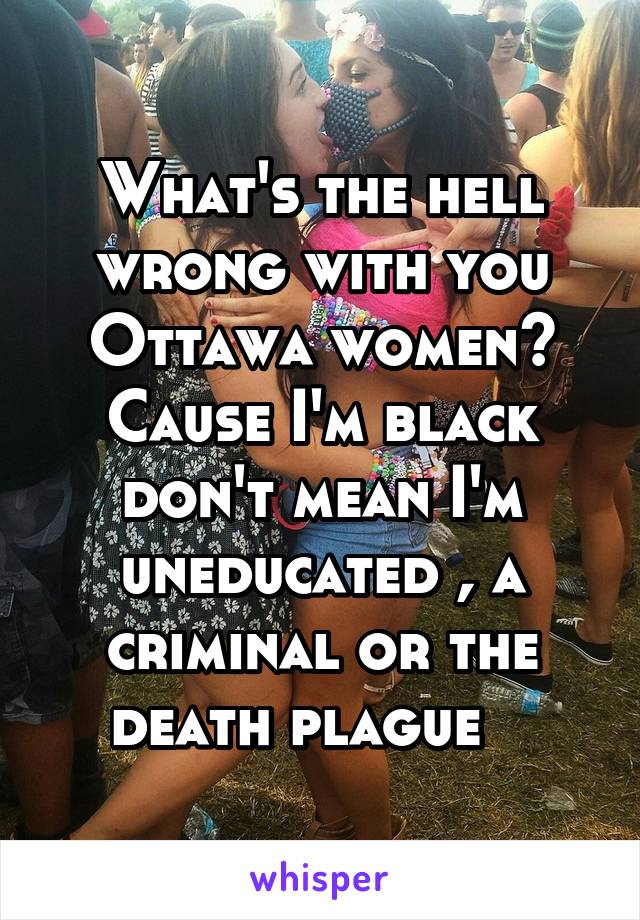 What's the hell wrong with you Ottawa women? Cause I'm black don't mean I'm uneducated , a criminal or the death plague   