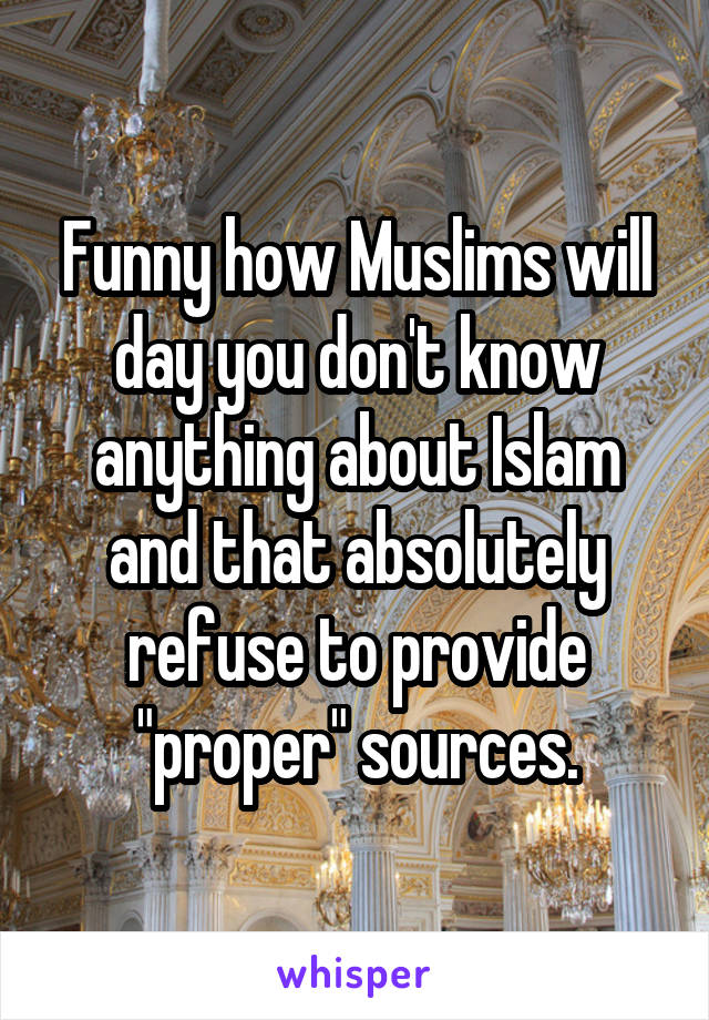 Funny how Muslims will day you don't know anything about Islam and that absolutely refuse to provide "proper" sources.