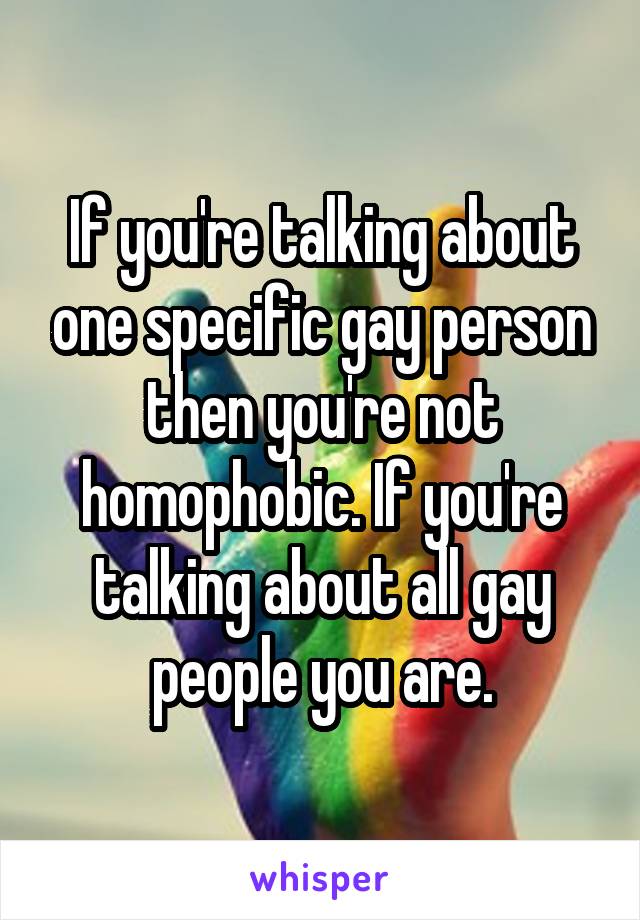 If you're talking about one specific gay person then you're not homophobic. If you're talking about all gay people you are.