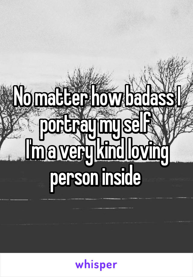 No matter how badass I portray my self 
I'm a very kind loving person inside 