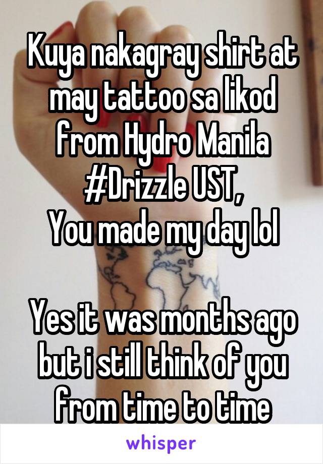 Kuya nakagray shirt at may tattoo sa likod from Hydro Manila #Drizzle UST,
You made my day lol

Yes it was months ago but i still think of you from time to time