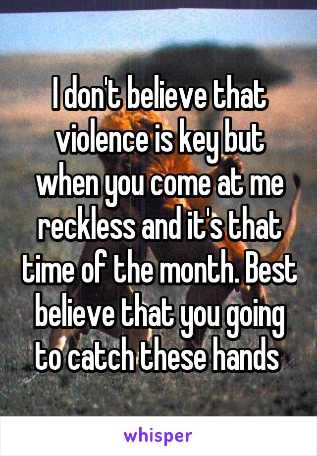 I don't believe that violence is key but when you come at me reckless and it's that time of the month. Best believe that you going to catch these hands 