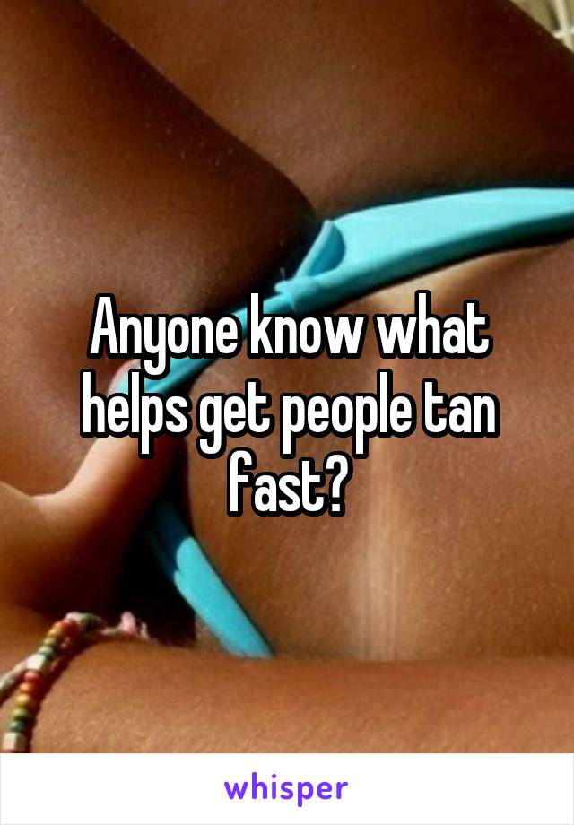 Anyone know what helps get people tan fast?