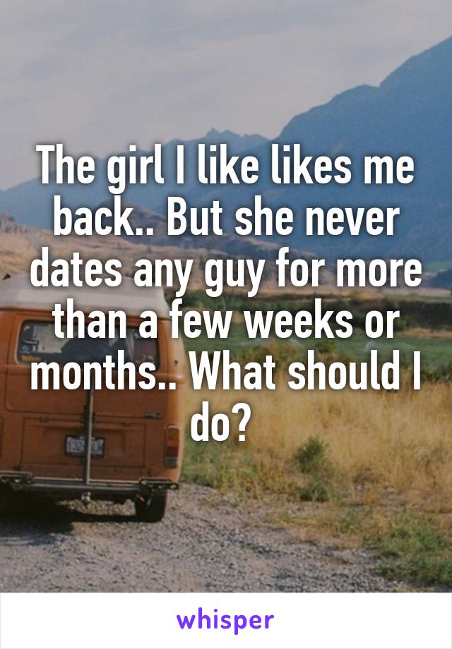 The girl I like likes me back.. But she never dates any guy for more than a few weeks or months.. What should I do? 
