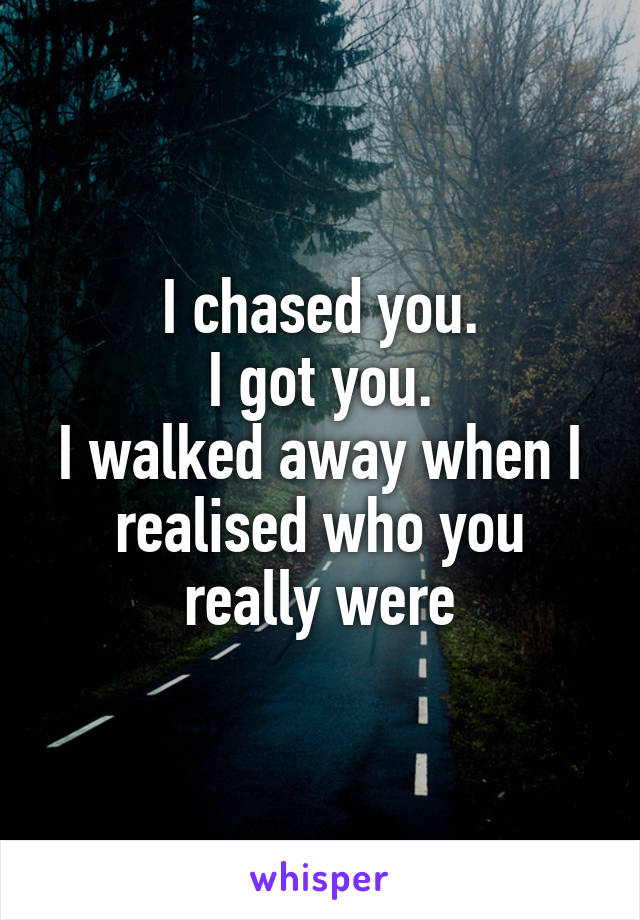 I chased you.
I got you.
I walked away when I realised who you really were